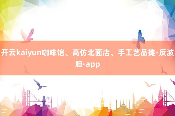 开云kaiyun咖啡馆、高仿北面店、手工艺品摊-反波胆·app