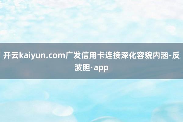 开云kaiyun.com广发信用卡连接深化容貌内涵-反波胆·app