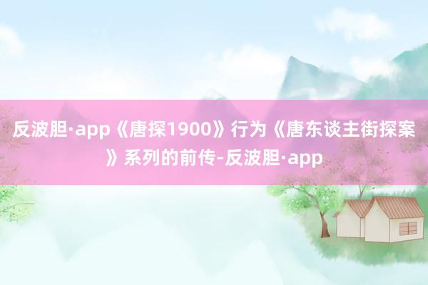 反波胆·app《唐探1900》行为《唐东谈主街探案》系列的前传-反波胆·app