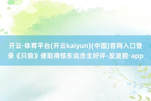 开云·体育平台(开云kaiyun)(中国)官网入口登录《只狼》便取得惊东说念主好评-反波胆·app