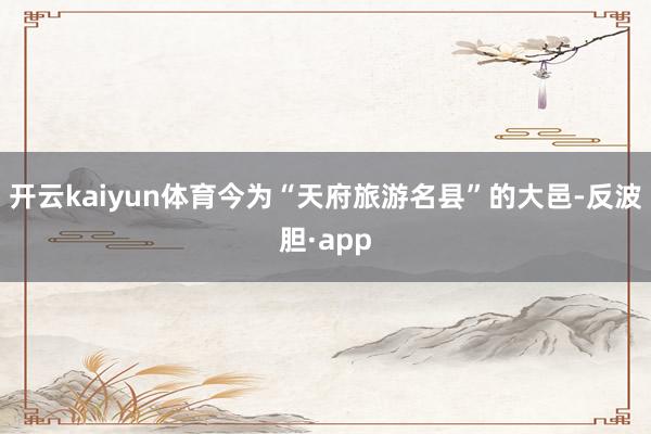 开云kaiyun体育今为“天府旅游名县”的大邑-反波胆·app