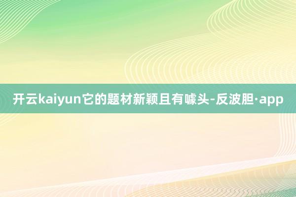 开云kaiyun它的题材新颖且有噱头-反波胆·app
