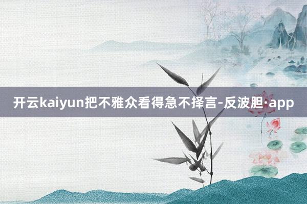 开云kaiyun把不雅众看得急不择言-反波胆·app