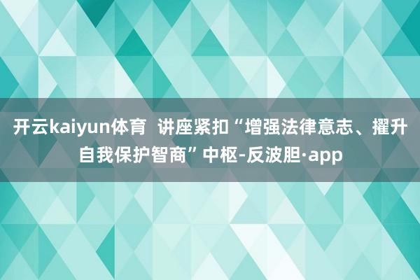 开云kaiyun体育  讲座紧扣“增强法律意志、擢升自我保护智商”中枢-反波胆·app