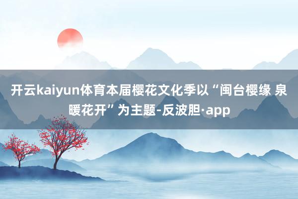 开云kaiyun体育本届樱花文化季以“闽台樱缘 泉暖花开”为主题-反波胆·app