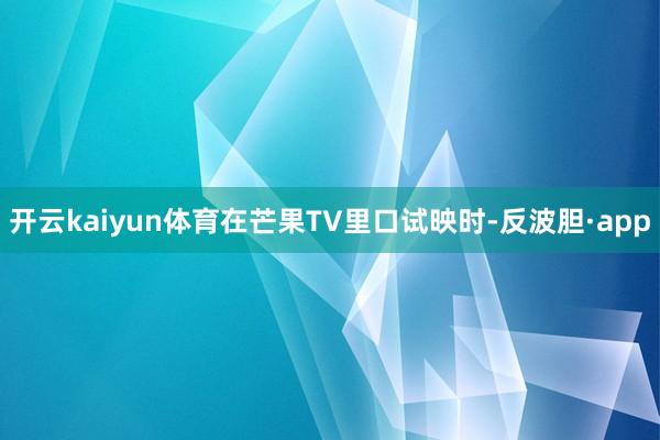开云kaiyun体育在芒果TV里口试映时-反波胆·app