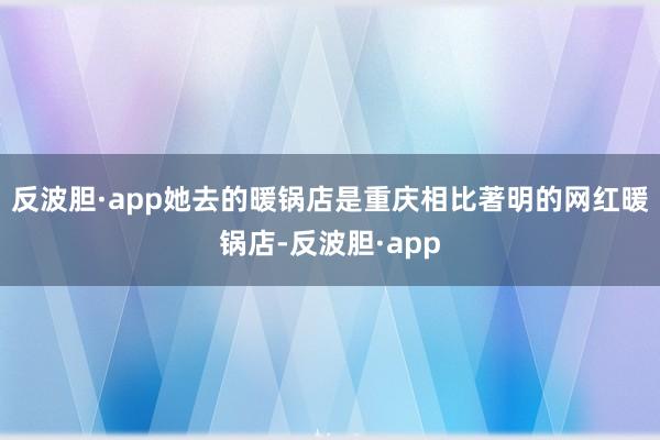 反波胆·app她去的暖锅店是重庆相比著明的网红暖锅店-反波胆·app