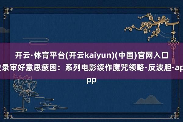 开云·体育平台(开云kaiyun)(中国)官网入口登录审好意思疲困:系列电影续作魔咒领略-反波胆·app