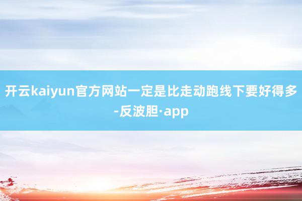 开云kaiyun官方网站一定是比走动跑线下要好得多-反波胆·app