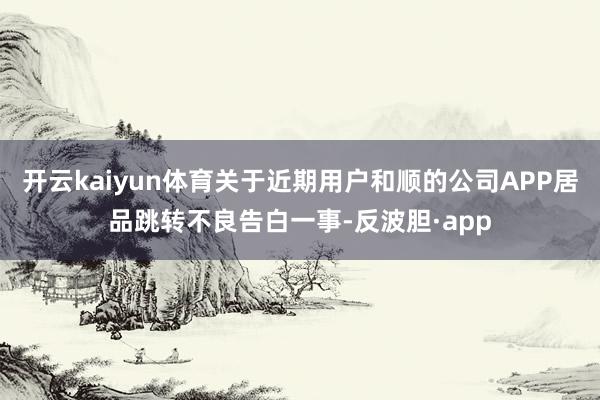 开云kaiyun体育关于近期用户和顺的公司APP居品跳转不良告白一事-反波胆·app