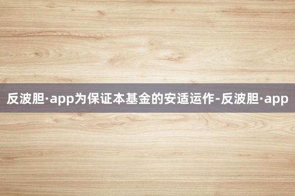 反波胆·app为保证本基金的安适运作-反波胆·app