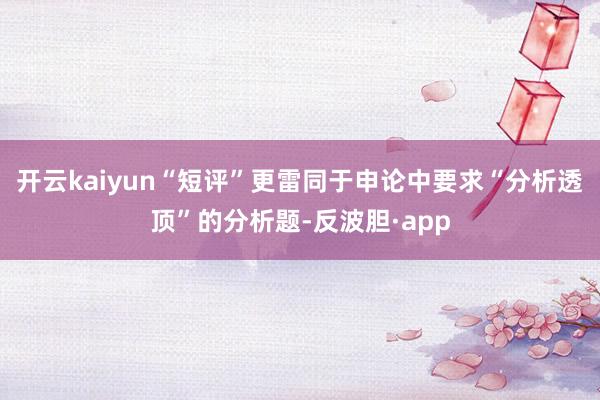 开云kaiyun“短评”更雷同于申论中要求“分析透顶”的分析题-反波胆·app