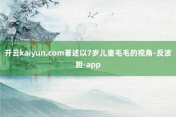 开云kaiyun.com著述以7岁儿童毛毛的视角-反波胆·app