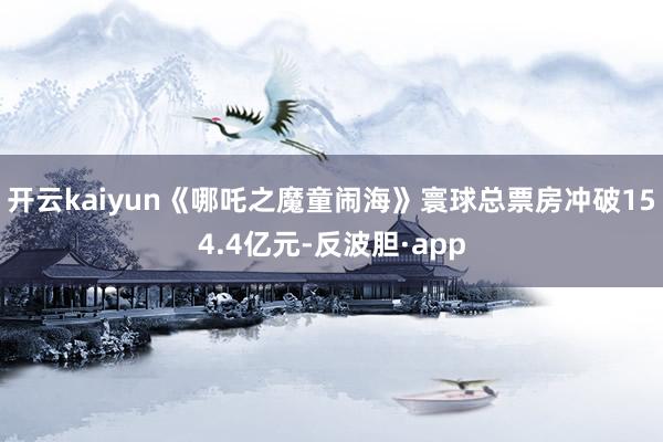开云kaiyun《哪吒之魔童闹海》寰球总票房冲破154.4亿元-反波胆·app