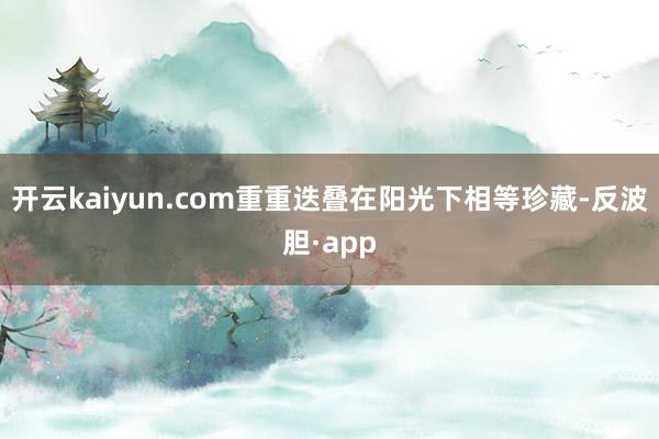 开云kaiyun.com重重迭叠在阳光下相等珍藏-反波胆·app