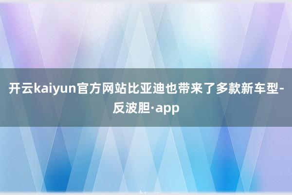 开云kaiyun官方网站比亚迪也带来了多款新车型-反波胆·app