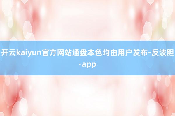 开云kaiyun官方网站通盘本色均由用户发布-反波胆·app