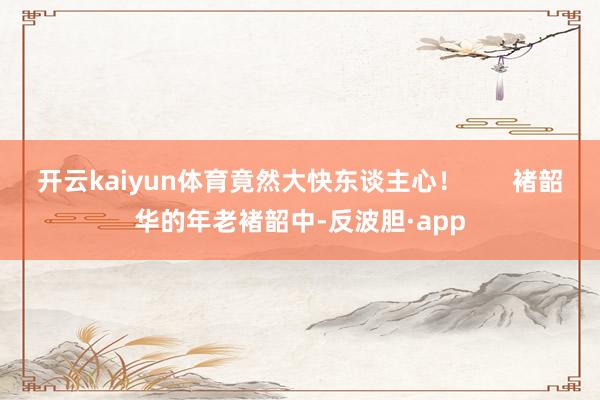 开云kaiyun体育竟然大快东谈主心！       褚韶华的年老褚韶中-反波胆·app