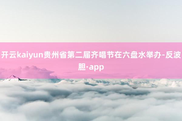 开云kaiyun贵州省第二届齐唱节在六盘水举办-反波胆·app