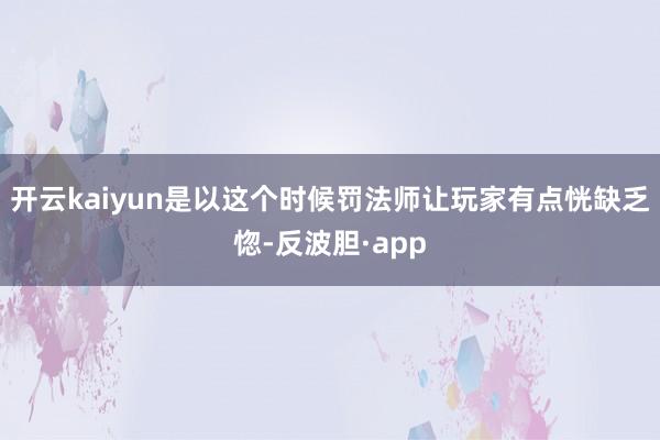 开云kaiyun是以这个时候罚法师让玩家有点恍缺乏惚-反波胆·app