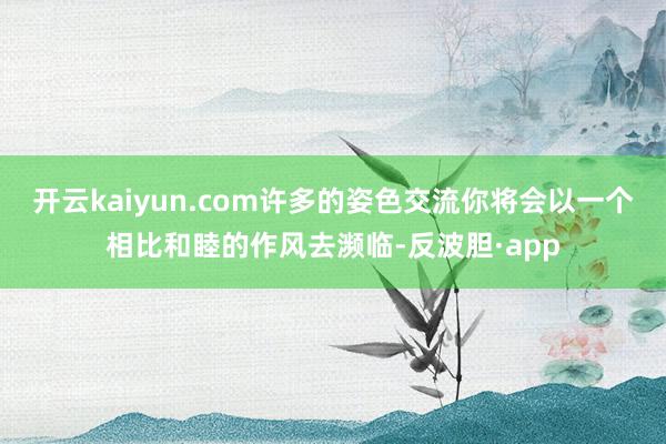 开云kaiyun.com许多的姿色交流你将会以一个相比和睦的作风去濒临-反波胆·app