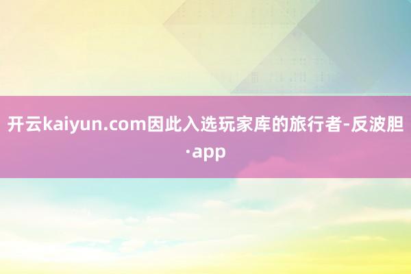 开云kaiyun.com因此入选玩家库的旅行者-反波胆·app