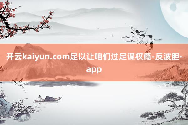 开云kaiyun.com足以让咱们过足谋权瘾-反波胆·app