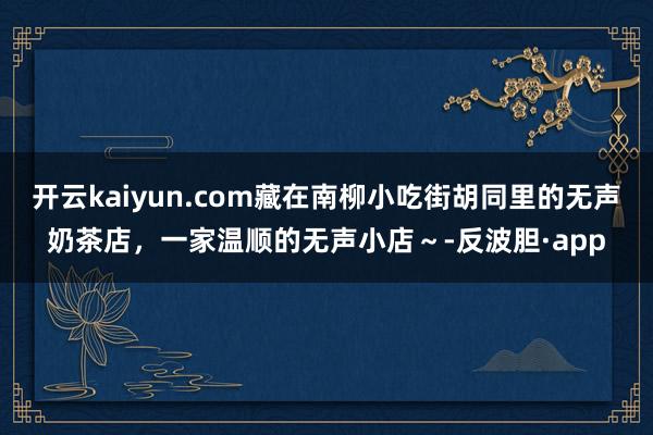 开云kaiyun.com藏在南柳小吃街胡同里的无声奶茶店，一家温顺的无声小店～-反波胆·app