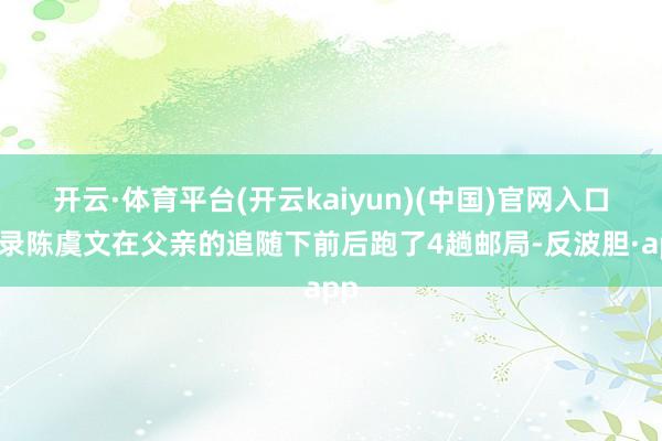开云·体育平台(开云kaiyun)(中国)官网入口登录陈虞文在父亲的追随下前后跑了4趟邮局-反波胆·app