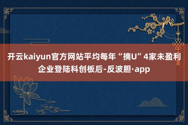 开云kaiyun官方网站平均每年“摘U”4家未盈利企业登陆科创板后-反波胆·app