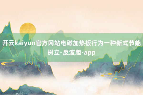 开云kaiyun官方网站电磁加热板行为一种新式节能树立-反波胆·app