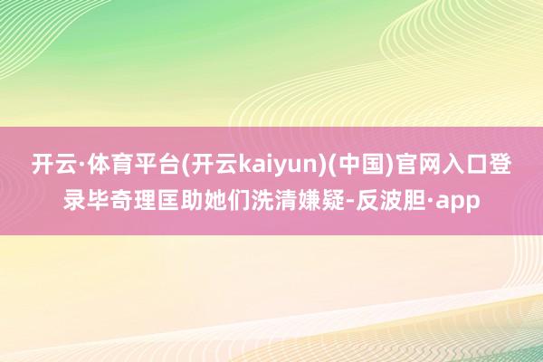 开云·体育平台(开云kaiyun)(中国)官网入口登录毕奇理匡助她们洗清嫌疑-反波胆·app