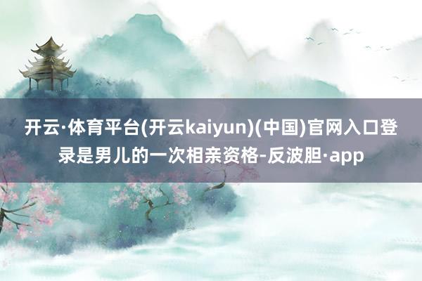 开云·体育平台(开云kaiyun)(中国)官网入口登录是男儿的一次相亲资格-反波胆·app