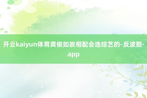 开云kaiyun体育龚俊如故相配会选综艺的-反波胆·app