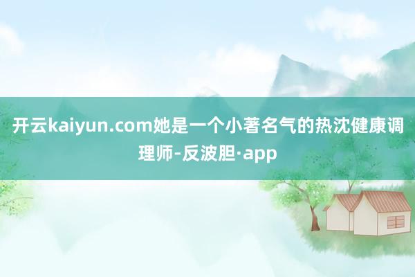 开云kaiyun.com她是一个小著名气的热沈健康调理师-反波胆·app