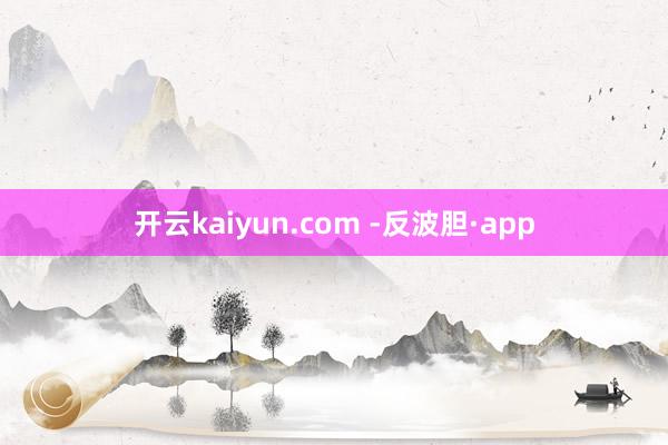 开云kaiyun.com -反波胆·app