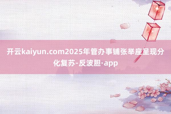 开云kaiyun.com2025年管办事铺张举座呈现分化复苏-反波胆·app