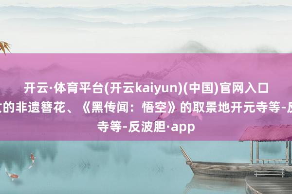 开云·体育平台(开云kaiyun)(中国)官网入口登录蟳蜅女的非遗簪花、《黑传闻:悟空》的取景地开元寺等-反波胆·app