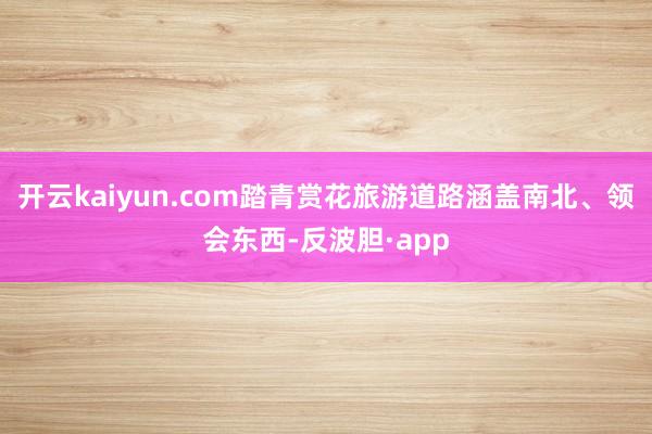 开云kaiyun.com踏青赏花旅游道路涵盖南北、领会东西-反波胆·app