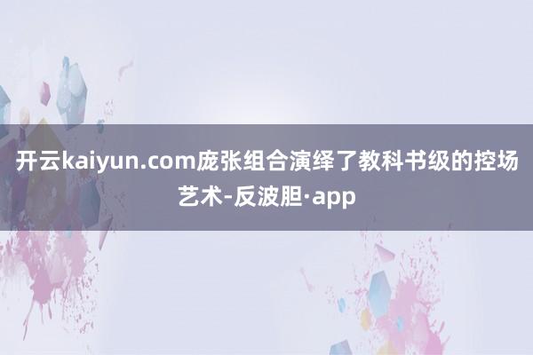 开云kaiyun.com庞张组合演绎了教科书级的控场艺术-反波胆·app