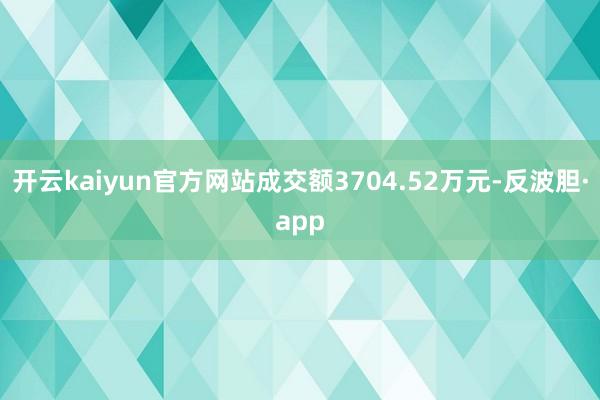 开云kaiyun官方网站成交额3704.52万元-反波胆·app