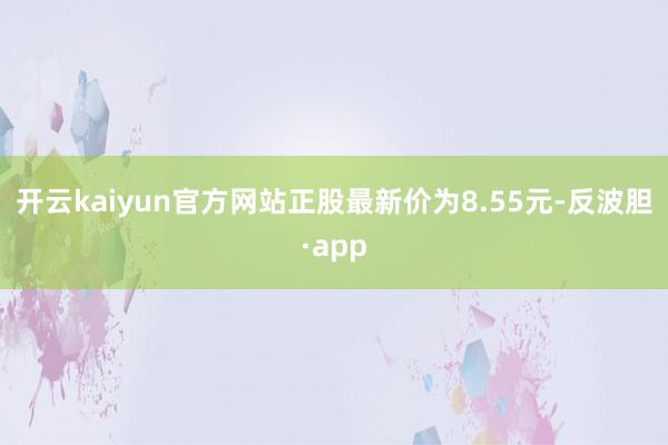 开云kaiyun官方网站正股最新价为8.55元-反波胆·app