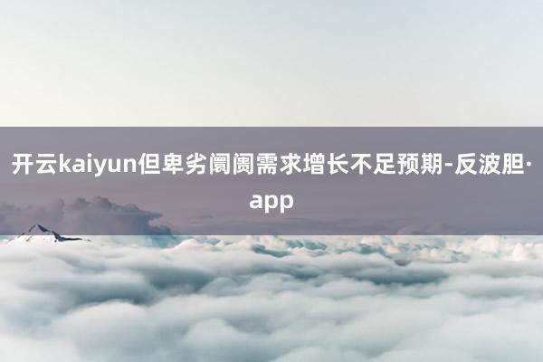 开云kaiyun但卑劣阛阓需求增长不足预期-反波胆·app