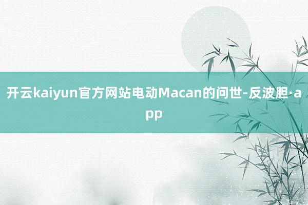 开云kaiyun官方网站电动Macan的问世-反波胆·app