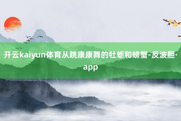 开云kaiyun体育从跳康康舞的牡蛎和螃蟹-反波胆·app