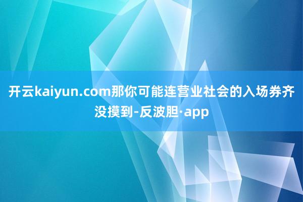 开云kaiyun.com那你可能连营业社会的入场券齐没摸到-反波胆·app