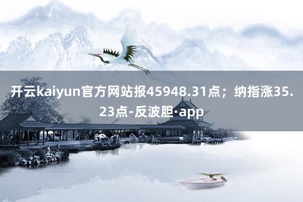开云kaiyun官方网站报45948.31点；纳指涨35.23点-反波胆·app