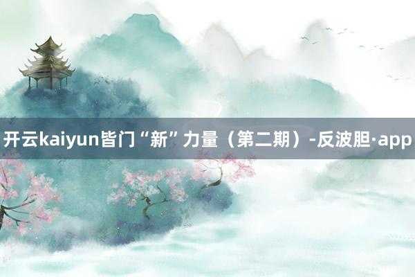 开云kaiyun皆门“新”力量（第二期）-反波胆·app