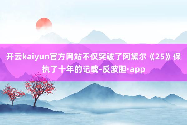 开云kaiyun官方网站不仅突破了阿黛尔《25》保执了十年的记载-反波胆·app