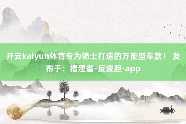 开云kaiyun体育专为骑士打造的万能型车款！ 发布于：福建省-反波胆·app
